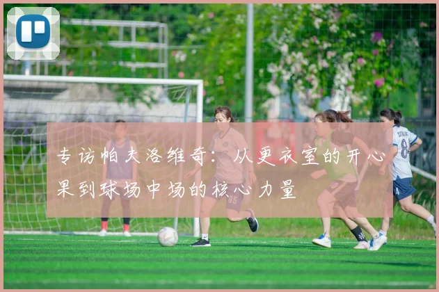 专访帕夫洛维奇：从更衣室的开心果到球场中场的核心力量