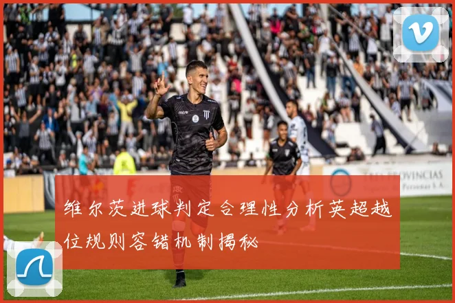 维尔茨进球判定合理性分析英超越位规则容错机制揭秘