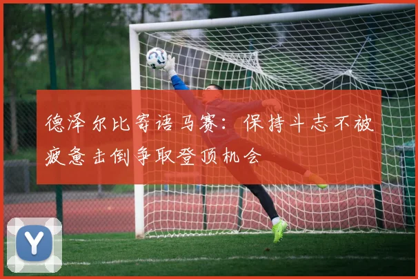 德泽尔比寄语马赛：保持斗志不被疲惫击倒争取登顶机会