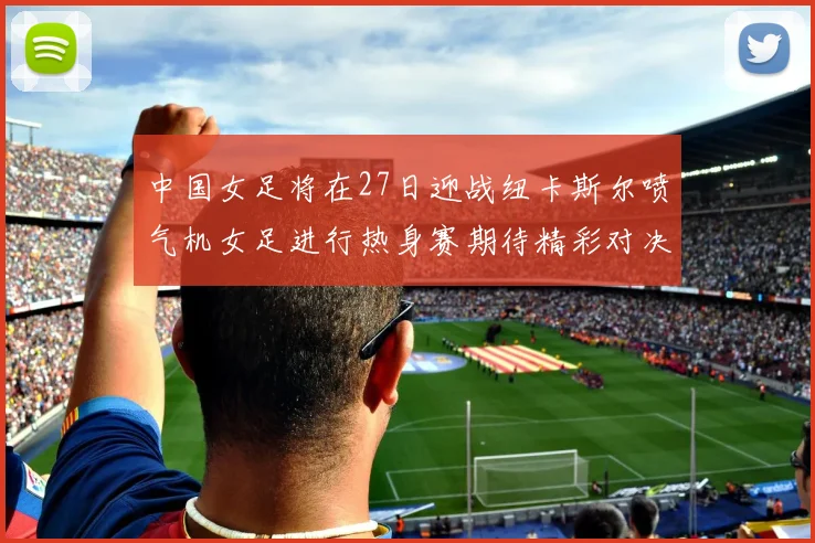 中国女足将在27日迎战纽卡斯尔喷气机女足进行热身赛期待精彩对决